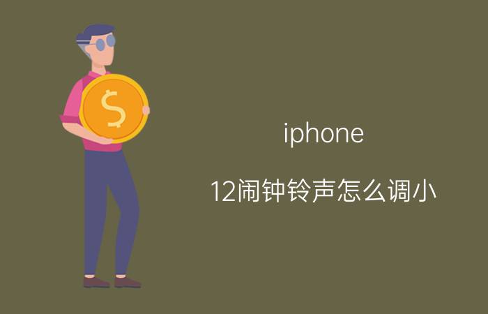 iphone 12闹钟铃声怎么调小 苹果如何把闹钟调到最大声？